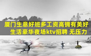 厦门生意好班多工资高拥有美好生活豪华夜场ktv招聘 无压力